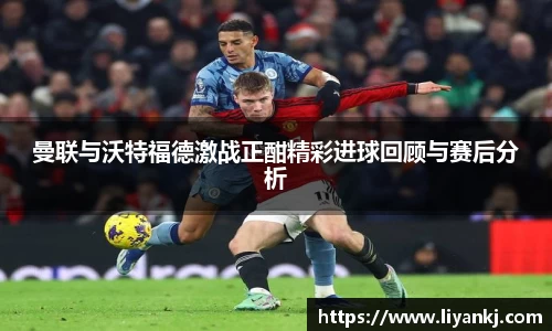 曼联与沃特福德激战正酣精彩进球回顾与赛后分析