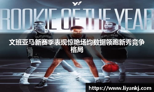 文班亚马新赛季表现惊艳场均数据领跑新秀竞争格局