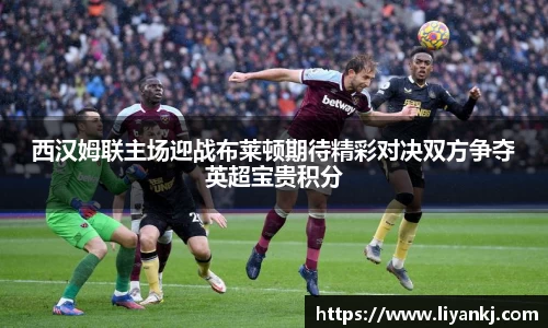 西汉姆联主场迎战布莱顿期待精彩对决双方争夺英超宝贵积分